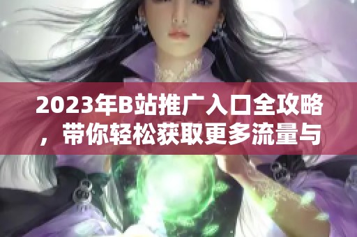 2023年B站推廣入口全攻略，帶你輕松獲取更多流量與關(guān)注
