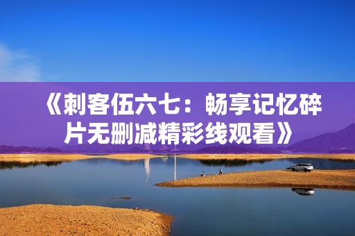 《刺客伍六七：暢享記憶碎片無刪減精彩線觀看》