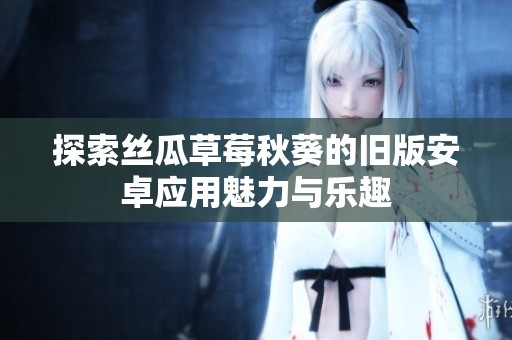 探索絲瓜草莓秋葵的舊版安卓應用魅力與樂趣