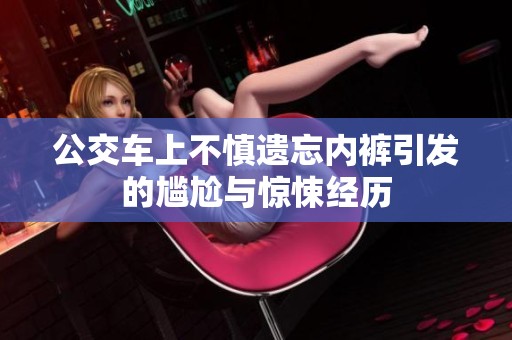 公交車上不慎遺忘內(nèi)褲引發(fā)的尷尬與驚悚經(jīng)歷