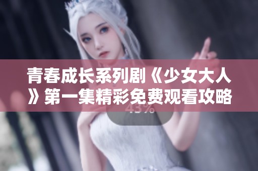 青春成長系列劇《少女大人》第一集精彩免費觀看攻略