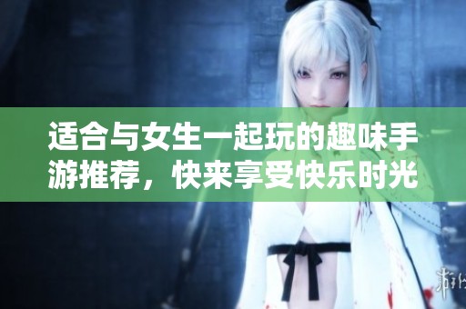 適合與女生一起玩的趣味手游推薦，快來(lái)享受快樂(lè)時(shí)光吧