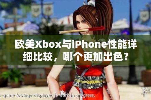 歐美Xbox與iPhone性能詳細比較，哪個更加出色？