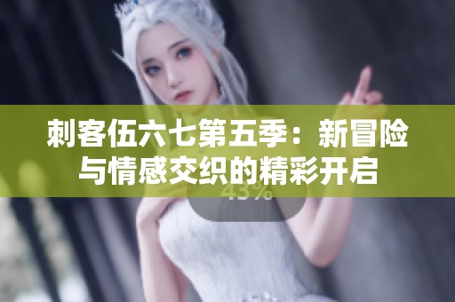刺客伍六七第五季：新冒險(xiǎn)與情感交織的精彩開(kāi)啟