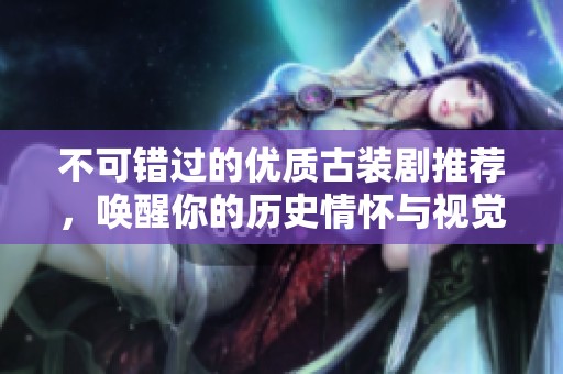 不可錯(cuò)過的優(yōu)質(zhì)古裝劇推薦，喚醒你的歷史情懷與視覺盛宴