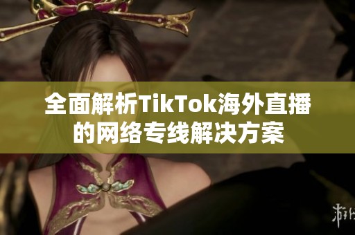 全面解析TikTok海外直播的網(wǎng)絡(luò)專(zhuān)線解決方案