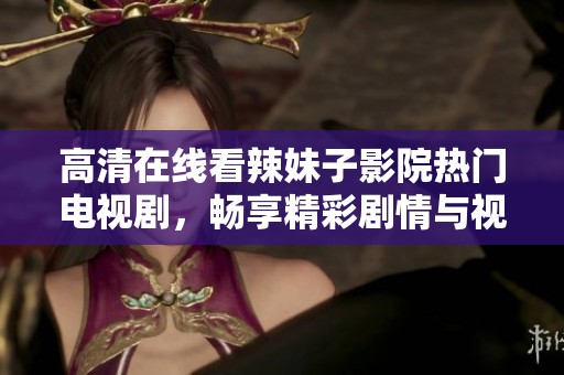 高清在線看辣妹子影院熱門電視劇，暢享精彩劇情與視覺盛宴