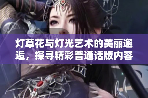 燈草花與燈光藝術(shù)的美麗邂逅，探尋精彩普通話版內(nèi)容