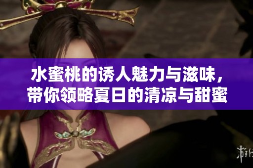 水蜜桃的誘人魅力與滋味，帶你領(lǐng)略夏日的清涼與甜蜜