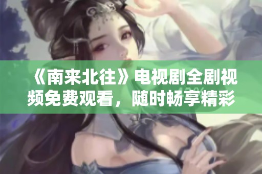 《南來北往》電視劇全劇視頻免費觀看，隨時暢享精彩劇情