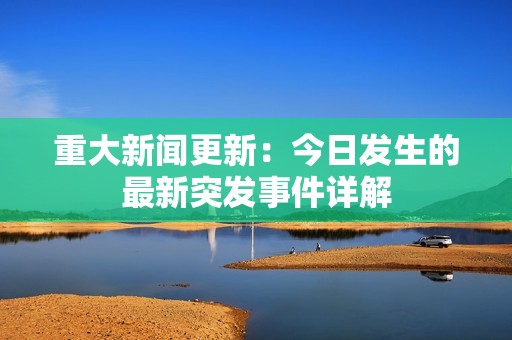 重大新聞更新：今日發(fā)生的最新突發(fā)事件詳解