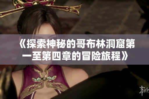 《探索神秘的哥布林洞窟第一至第四章的冒險(xiǎn)旅程》