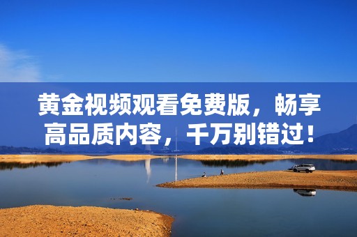 黃金視頻觀看免費版，暢享高品質(zhì)內(nèi)容，千萬別錯過！