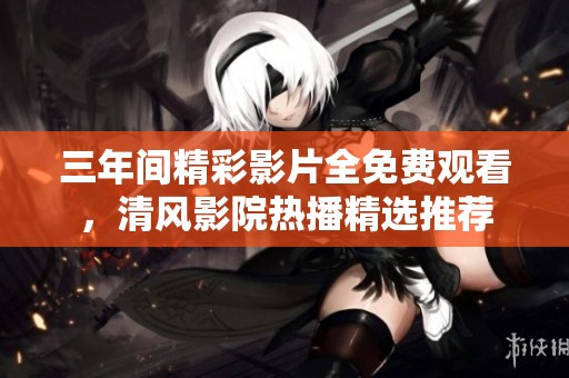 三年間精彩影片全免費觀看，清風(fēng)影院熱播精選推薦