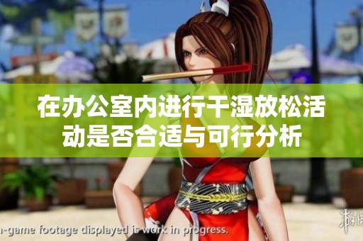在辦公室內(nèi)進(jìn)行干濕放松活動是否合適與可行分析