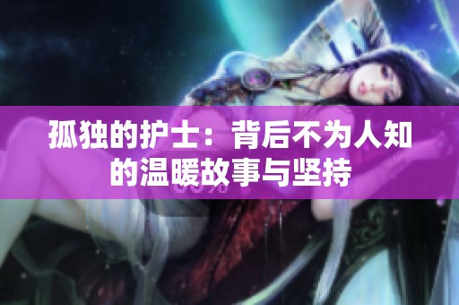孤獨(dú)的護(hù)士：背后不為人知的溫暖故事與堅(jiān)持