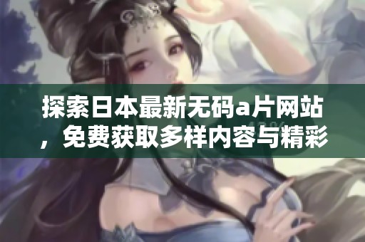 探索日本最新無(wú)碼a片網(wǎng)站，免費(fèi)獲取多樣內(nèi)容與精彩體驗(yàn)