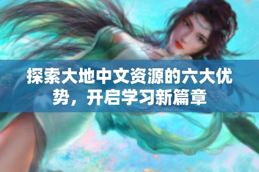 探索大地中文資源的六大優(yōu)勢，開啟學(xué)習(xí)新篇章