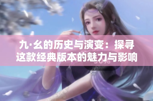 九·幺的歷史與演變：探尋這款經(jīng)典版本的魅力與影響