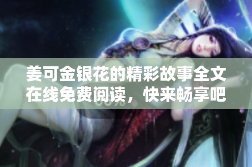 姜可金銀花的精彩故事全文在線免費(fèi)閱讀，快來(lái)暢享吧！