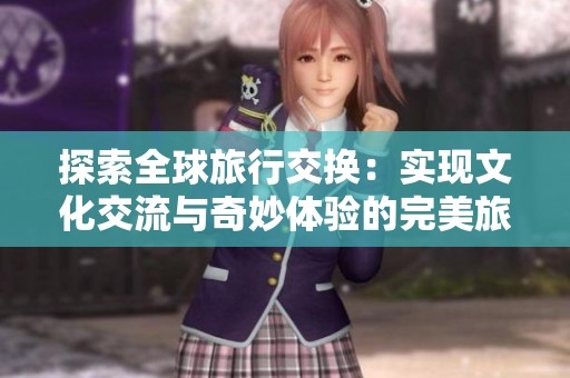 探索全球旅行交換：實(shí)現(xiàn)文化交流與奇妙體驗(yàn)的完美旅程