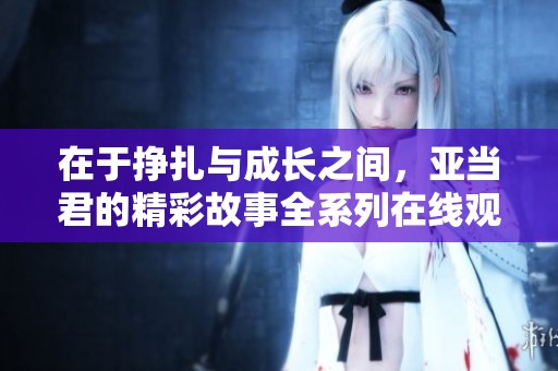 在于掙扎與成長(zhǎng)之間，亞當(dāng)君的精彩故事全系列在線觀看