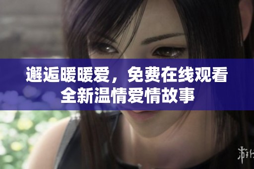 邂逅暖暖愛，免費在線觀看全新溫情愛情故事