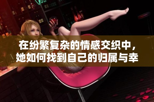 在紛繁復(fù)雜的情感交織中，她如何找到自己的歸屬與幸福