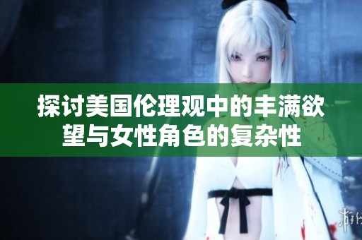 探討美國(guó)倫理觀中的豐滿欲望與女性角色的復(fù)雜性