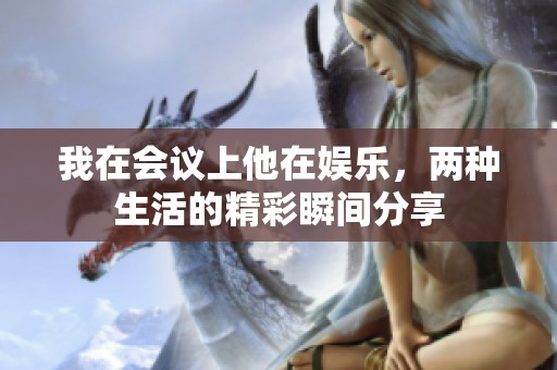 我在會(huì)議上他在娛樂，兩種生活的精彩瞬間分享