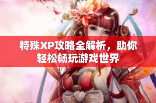 特殊XP攻略全解析，助你輕松暢玩游戲世界