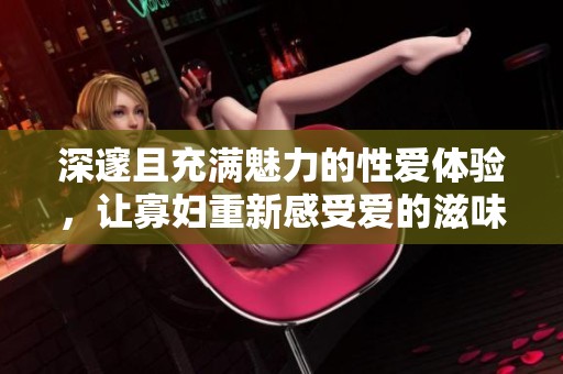 深邃且充滿魅力的性愛體驗，讓寡婦重新感受愛的滋味