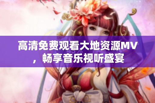 高清免費觀看大地資源MV，暢享音樂視聽盛宴