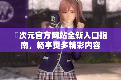 囧次元官方網(wǎng)站全新入口指南，暢享更多精彩內(nèi)容