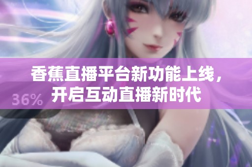 香蕉直播平臺新功能上線，開啟互動直播新時(shí)代