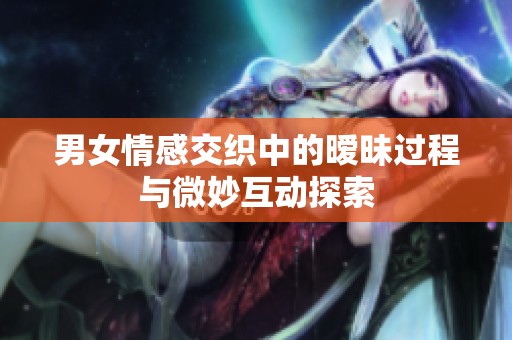 男女情感交織中的曖昧過程與微妙互動(dòng)探索