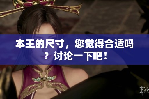 本王的尺寸，您覺得合適嗎？討論一下吧！