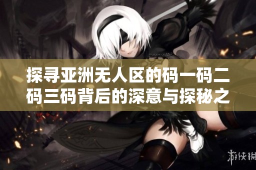 探尋亞洲無人區(qū)的碼一碼二碼三碼背后的深意與探秘之旅
