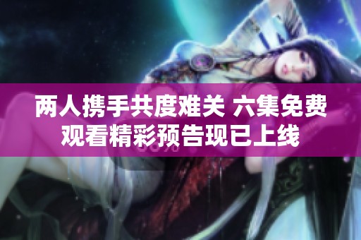 兩人攜手共度難關(guān) 六集免費(fèi)觀看精彩預(yù)告現(xiàn)已上線