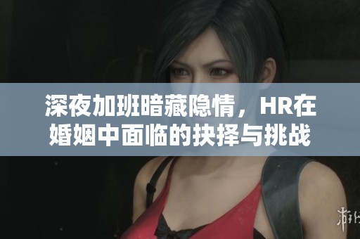 深夜加班暗藏隱情，HR在婚姻中面臨的抉擇與挑戰(zhàn)