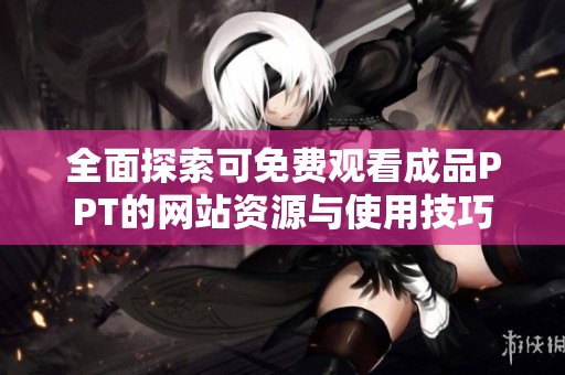 全面探索可免費(fèi)觀看成品PPT的網(wǎng)站資源與使用技巧
