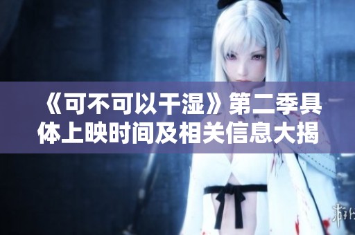 《可不可以干濕》第二季具體上映時間及相關信息大揭秘