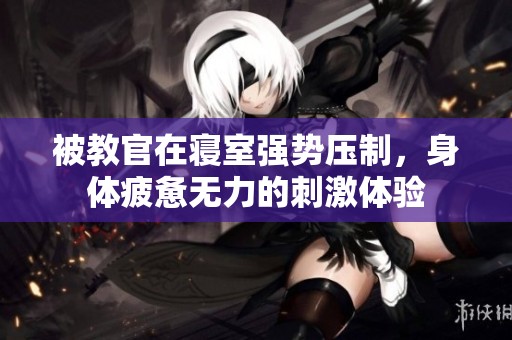 被教官在寢室強勢壓制，身體疲憊無力的刺激體驗