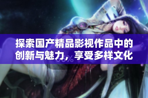 探索國(guó)產(chǎn)精品影視作品中的創(chuàng)新與魅力，享受多樣文化體驗(yàn)