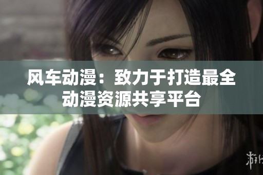 風(fēng)車動(dòng)漫：致力于打造最全動(dòng)漫資源共享平臺(tái)