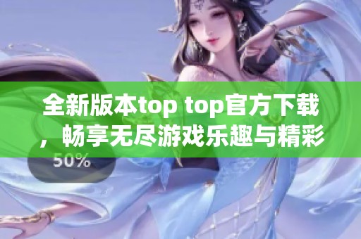 全新版本top top官方下載，暢享無盡游戲樂趣與精彩體驗(yàn)