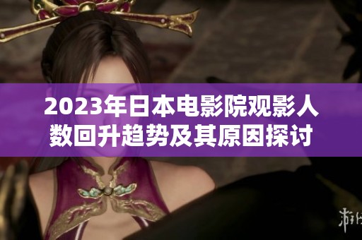 2023年日本電影院觀影人數(shù)回升趨勢(shì)及其原因探討