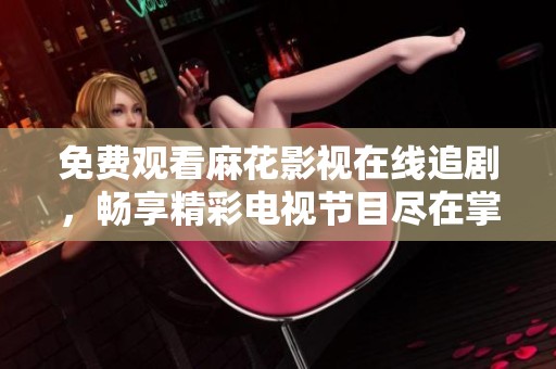 免費觀看麻花影視在線追劇，暢享精彩電視節(jié)目盡在掌握！