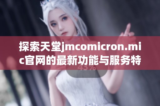 探索天堂jmcomicron.mic官網(wǎng)的最新功能與服務(wù)特點(diǎn)