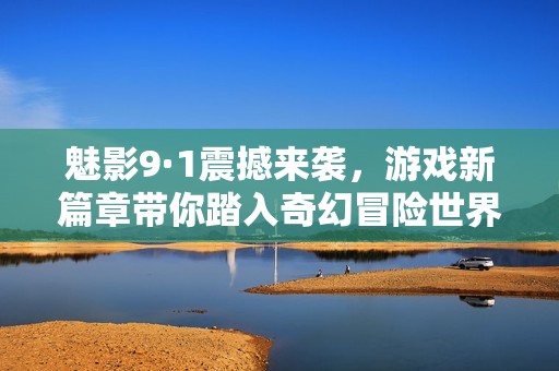 魅影9·1震撼來襲，游戲新篇章帶你踏入奇幻冒險(xiǎn)世界！